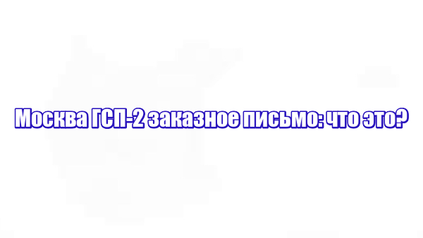 Москва ГСП-2 заказное письмо: что это?