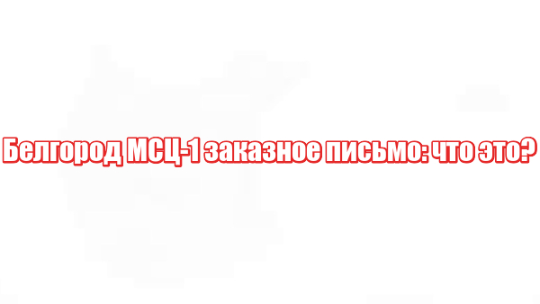 Белгород МСЦ-1 заказное письмо: что это?