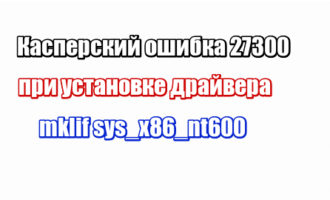 Касперский ошибка 27300 при установке драйвера mklif sys_x86_nt600