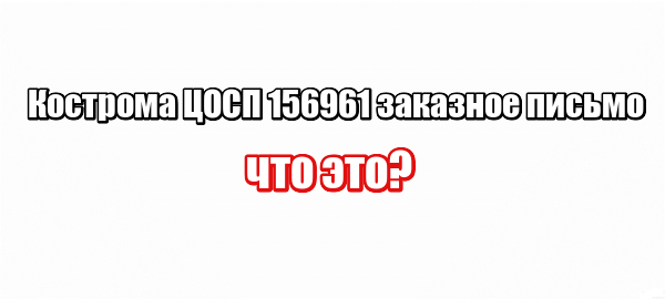 Кострома ЦОСП 156961 заказное письмо: что это?