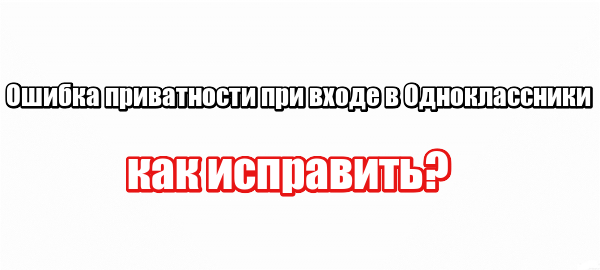 Ошибка приватности при входе в Одноклассники: как исправить?