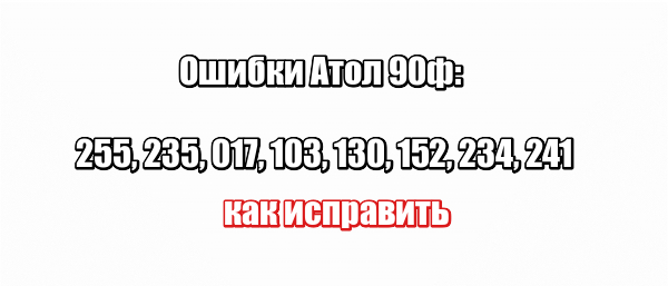 Ошибки Атол 90ф: 255, 235, 017, 103, 130, 152, 234, 241 — как исправить