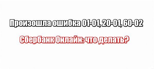 Произошла ошибка 01-01, 20-01, 60-02 Сбербанк Онлайн: что делать?