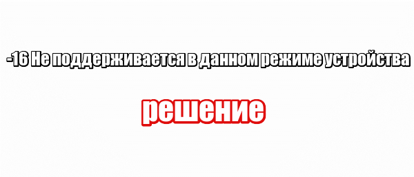 -16 Не поддерживается в данном режиме устройства: решение