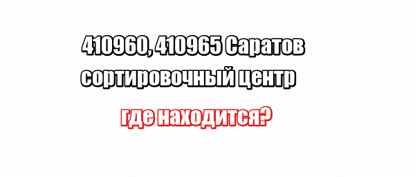 410960, 410965 Саратов сортировочный центр: где находится