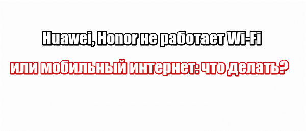 Huawei, Honor не работает Wi-Fi или мобильный интернет: что делать?