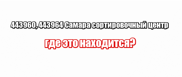 443960, 443964 Самара сортировочный центр: где это находится