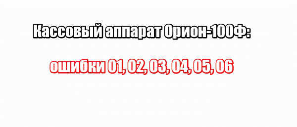 Кассовый аппарат Орион-100Ф: ошибки 01, 02, 03, 04, 05, 06