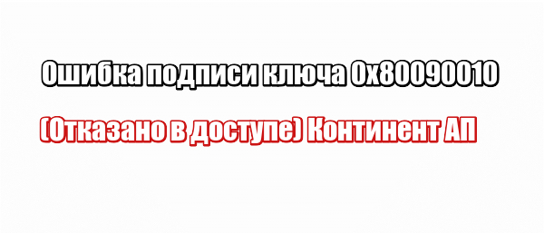 Ошибка подписи ключа 0x80090010 (Отказано в доступе) Континент АП