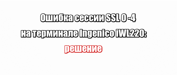 Ошибка сессии SSL 0 -4 на терминале Ingenico iWL220: решение