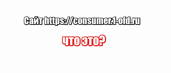 Сайт https://consumer.1-ofd.ru: что это?