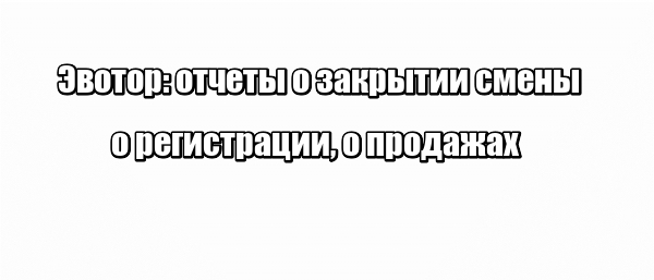 Эвотор: отчеты о закрытии смены, о регистрации, о продажах