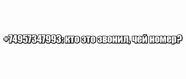 +74957347993: кто это звонил, чей номер?