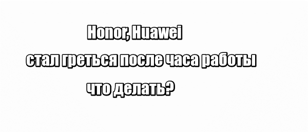 Honor, Huawei стал греться после часа работы: что делать?