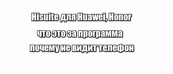 Hisuite для Huawei, Honor: что это за программа, почему не видит телефон