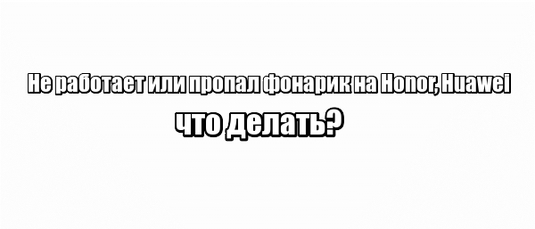 Не работает или пропал фонарик на Honor, Huawei: что делать?