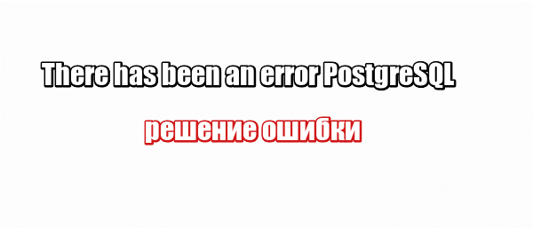 There has been an error PostgreSQL: решение ошибки