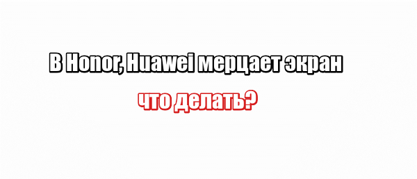 В Honor, Huawei мерцает экран: что делать?