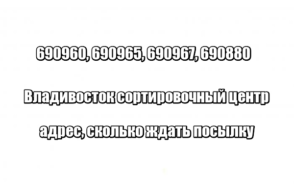 690960, 690965, 690967, 690880 Владивосток сортировочный центр: адрес, сколько ждать посылку