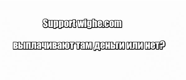 Support wighe.com выплачивают там деньги или нет?