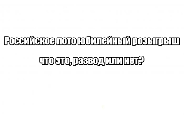 Российское лото юбилейный розыгрыш: что это, развод или нет?