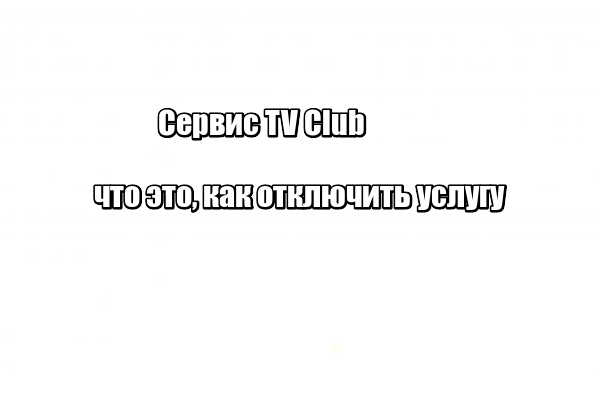 Сервис TV Club: что это, как отключить услугу