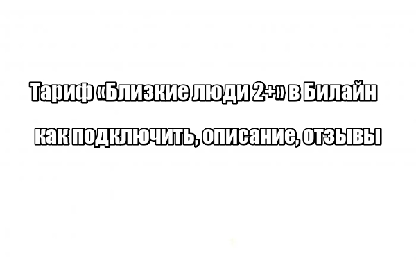 Тариф «Близкие люди 2+» в Билайн: как подключить, описание, отзывы